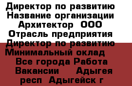 Директор по развитию › Название организации ­ Архитектор, ООО › Отрасль предприятия ­ Директор по развитию › Минимальный оклад ­ 1 - Все города Работа » Вакансии   . Адыгея респ.,Адыгейск г.